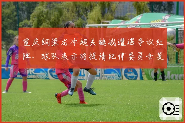 重庆铜梁龙冲超关键战遭遇争议红牌,球队表示将提请纪律委员会复议