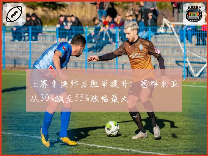 上赛季换帅后胜率提升：塞维利亚从30%飙至55%涨幅最大