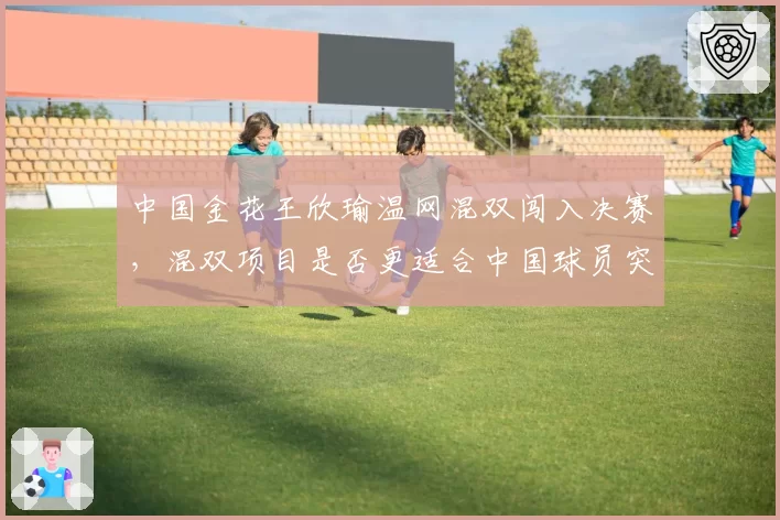 中国金花王欣瑜温网混双闯入决赛，混双项目是否更适合中国球员突破？