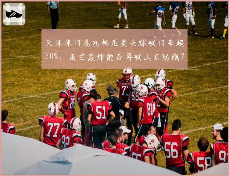 天津津门虎孔帕尼奥头球破门率超50%，高空轰炸能否再破山东防线？