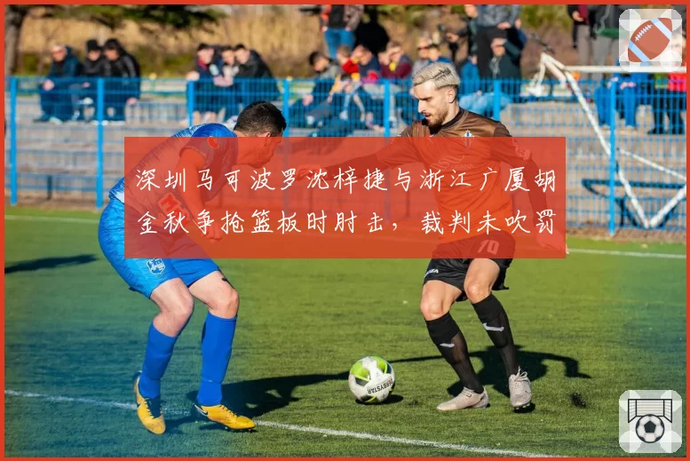 深圳马可波罗沈梓捷与浙江广厦胡金秋争抢篮板时肘击，裁判未吹罚被判罚一次