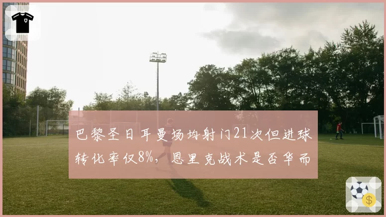 巴黎圣日耳曼场均射门21次但进球转化率仅8%，恩里克战术是否华而不实？