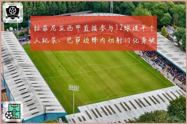 拉菲尼亚西甲直接参与12球追平个人纪录，巴萨边锋内切射门化身破解铁桶阵利器