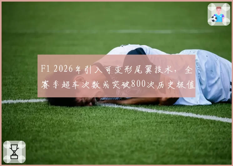 F1 2026年引入可变形尾翼技术,全赛季超车次数或突破800次历史极值