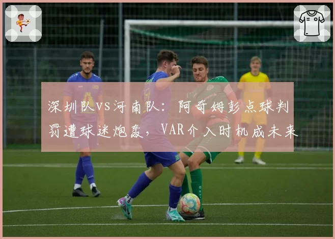 深圳队vs河南队：阿奇姆彭点球判罚遭球迷炮轰，VAR介入时机成未来改革焦点