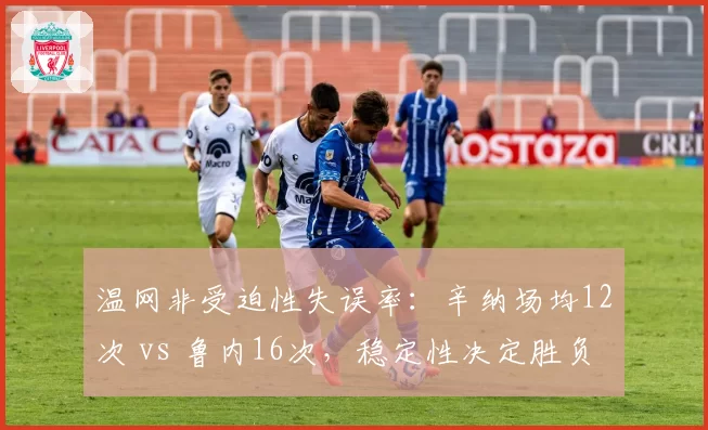 温网非受迫性失误率：辛纳场均12次 vs 鲁内16次，稳定性决定胜负