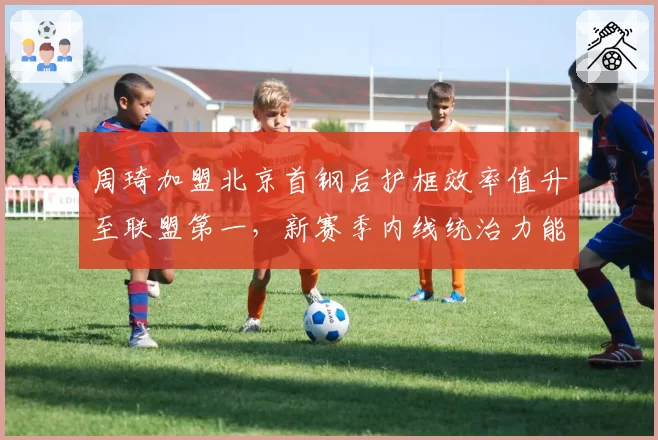 周琦加盟北京首钢后护框效率值升至联盟第一，新赛季内线统治力能否撼动辽宁？