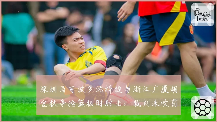 深圳马可波罗沈梓捷与浙江广厦胡金秋争抢篮板时肘击，裁判未吹罚被判罚一次