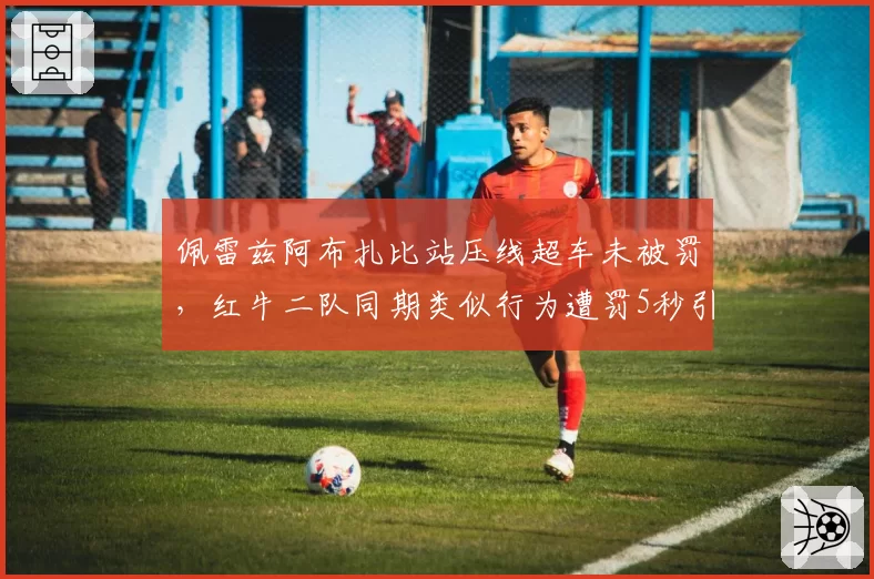 佩雷兹阿布扎比站压线超车未被罚,红牛二队同期类似行为遭罚5秒引争议