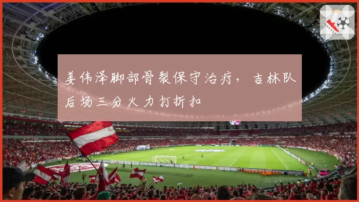 姜伟泽脚部骨裂保守治疗,吉林队后场三分火力打折扣