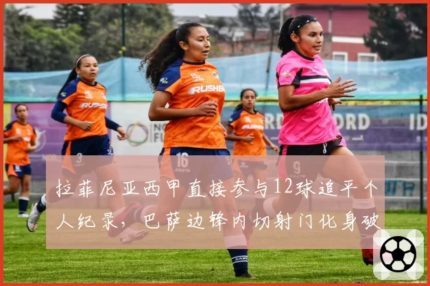 拉菲尼亚西甲直接参与12球追平个人纪录，巴萨边锋内切射门化身破解铁桶阵利器