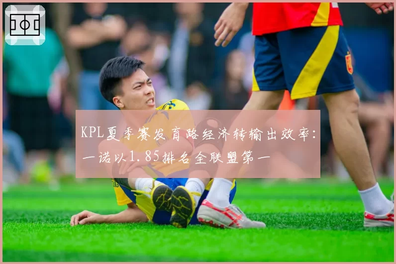 KPL夏季赛发育路经济转输出效率:一诺以1.85排名全联盟第一