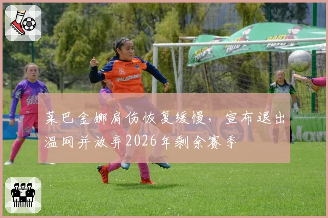 莱巴金娜肩伤恢复缓慢,宣布退出温网并放弃2026年剩余赛季