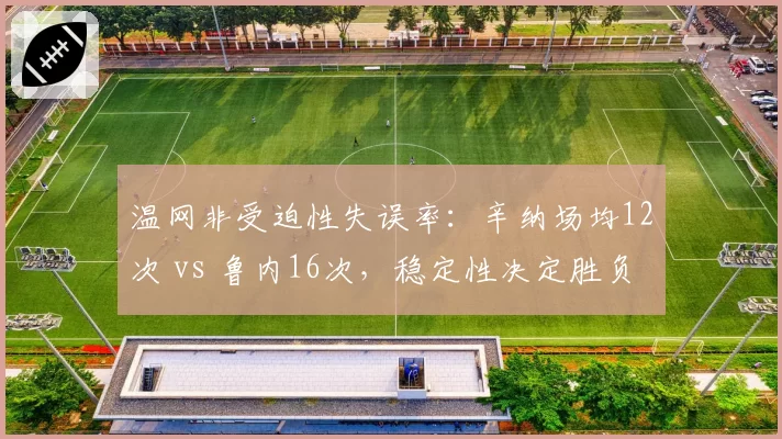 温网非受迫性失误率：辛纳场均12次 vs 鲁内16次，稳定性决定胜负