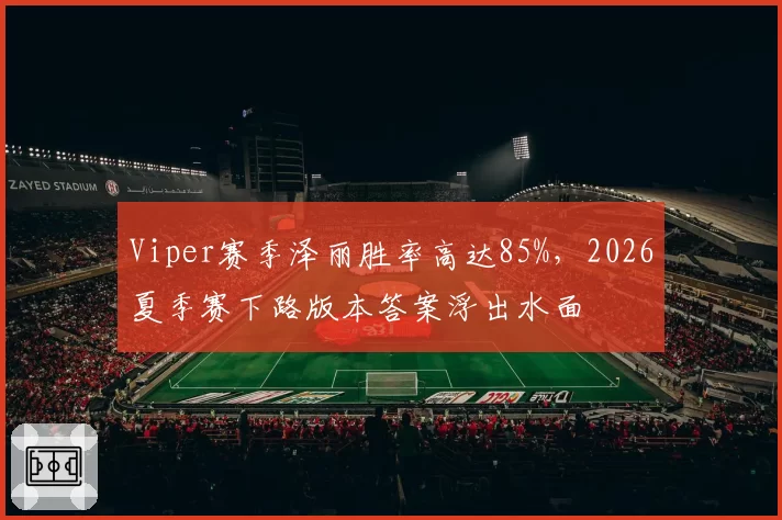 Viper赛季泽丽胜率高达85%,2026夏季赛下路版本答案浮出水面