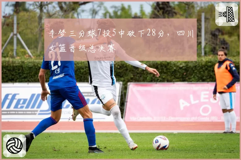 李梦三分球7投5中砍下28分，四川女篮晋级总决赛