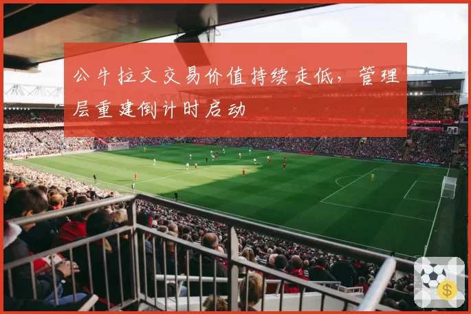 公牛拉文交易价值持续走低，管理层重建倒计时启动