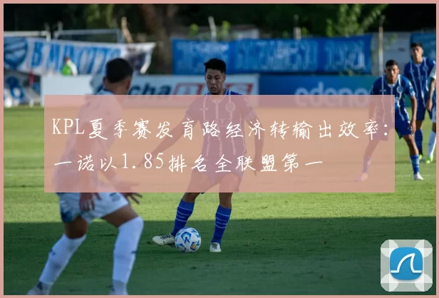 KPL夏季赛发育路经济转输出效率:一诺以1.85排名全联盟第一