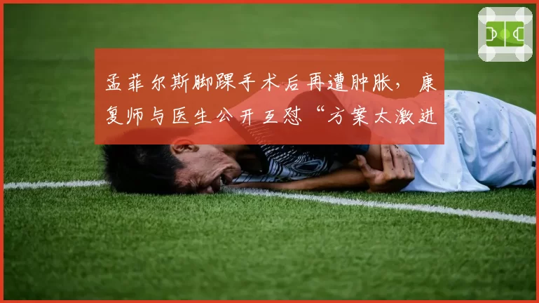 孟菲尔斯脚踝手术后再遭肿胀,康复师与医生公开互怼“方案太激进”