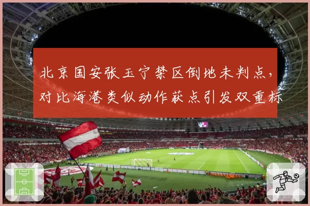 北京国安张玉宁禁区倒地未判点，对比海港类似动作获点引发双重标准论