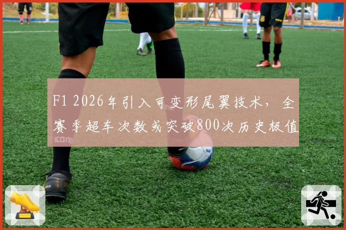 F1 2026年引入可变形尾翼技术,全赛季超车次数或突破800次历史极值