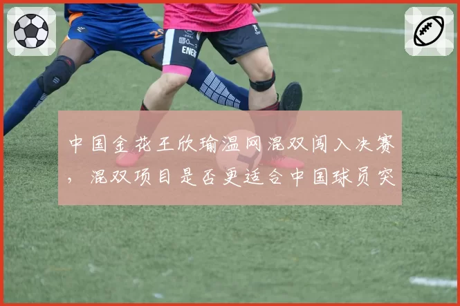 中国金花王欣瑜温网混双闯入决赛，混双项目是否更适合中国球员突破？