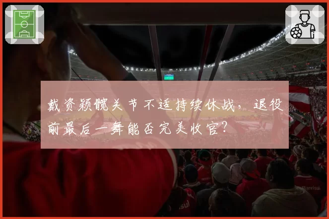 戴资颖髋关节不适持续休战,退役前最后一舞能否完美收官?