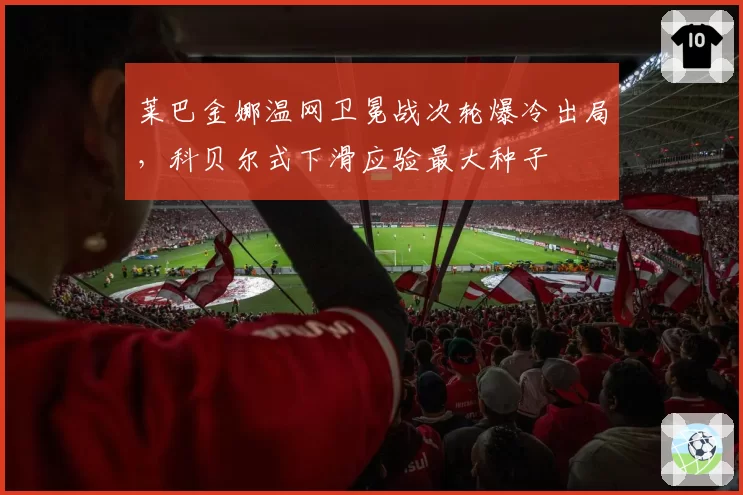 莱巴金娜温网卫冕战次轮爆冷出局，科贝尔式下滑应验最大种子