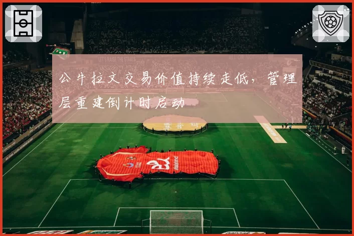 公牛拉文交易价值持续走低，管理层重建倒计时启动