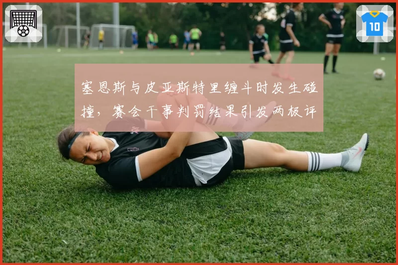 塞恩斯与皮亚斯特里缠斗时发生碰撞,赛会干事判罚结果引发两极评论