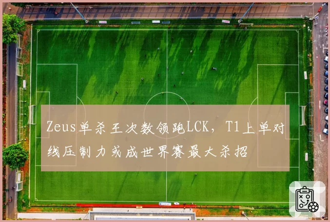 Zeus单杀王次数领跑LCK,T1上单对线压制力或成世界赛最大杀招