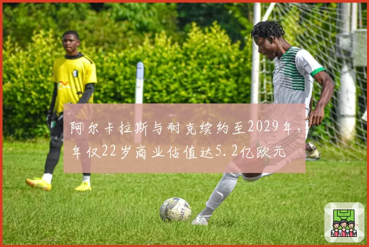 阿尔卡拉斯与耐克续约至2029年,年仅22岁商业估值达5.2亿欧元