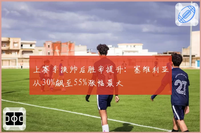 上赛季换帅后胜率提升：塞维利亚从30%飙至55%涨幅最大