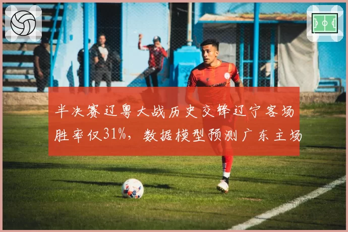 半决赛辽粤大战历史交锋辽宁客场胜率仅31%，数据模型预测广东主场优势明显