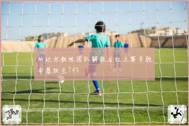 纳达尔教练团队解散后红土赛季胜率暴跌至74%
