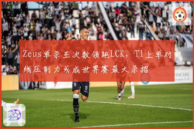 Zeus单杀王次数领跑LCK，T1上单对线压制力或成世界赛最大杀招