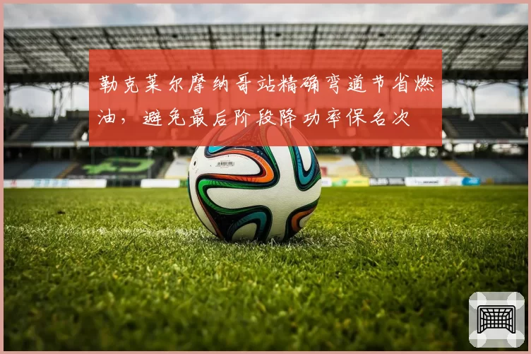 勒克莱尔摩纳哥站精确弯道节省燃油，避免最后阶段降功率保名次