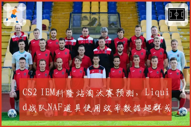 CS2 IEM科隆站淘汰赛预测,Liquid战队NAF道具使用效率数据超群或成黑马搅局者