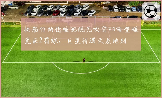 快船伦纳德被犯规无吹罚vs哈登碰瓷获2罚球，巨星待遇天差地别