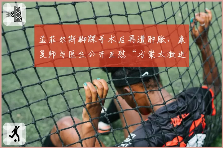 孟菲尔斯脚踝手术后再遭肿胀,康复师与医生公开互怼“方案太激进”