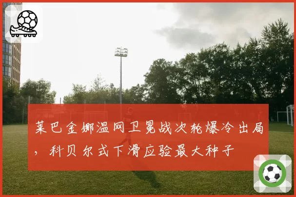 莱巴金娜温网卫冕战次轮爆冷出局，科贝尔式下滑应验最大种子