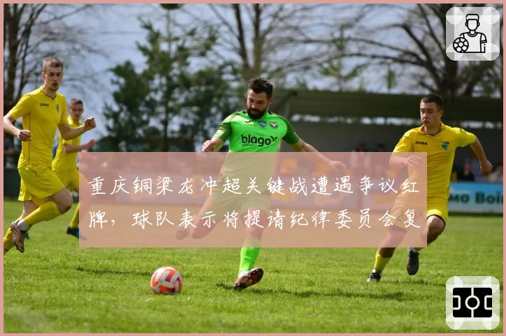 重庆铜梁龙冲超关键战遭遇争议红牌,球队表示将提请纪律委员会复议