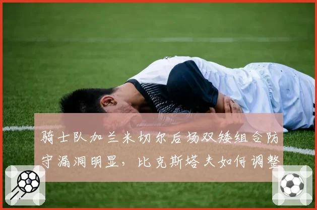 骑士队加兰米切尔后场双矮组合防守漏洞明显，比克斯塔夫如何调整轮换？