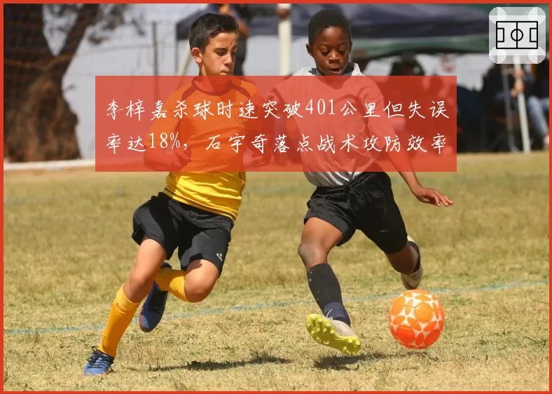 李梓嘉杀球时速突破401公里但失误率达18%，石宇奇落点战术攻防效率全解析
