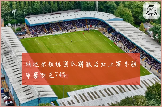 纳达尔教练团队解散后红土赛季胜率暴跌至74%