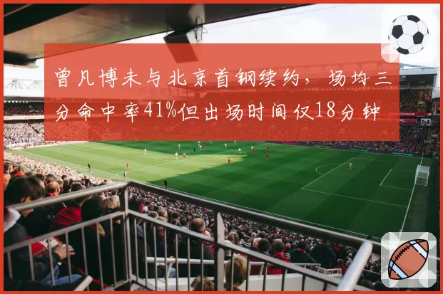 曾凡博未与北京首钢续约,场均三分命中率41%但出场时间仅18分钟