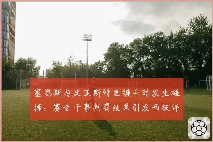 塞恩斯与皮亚斯特里缠斗时发生碰撞,赛会干事判罚结果引发两极评论