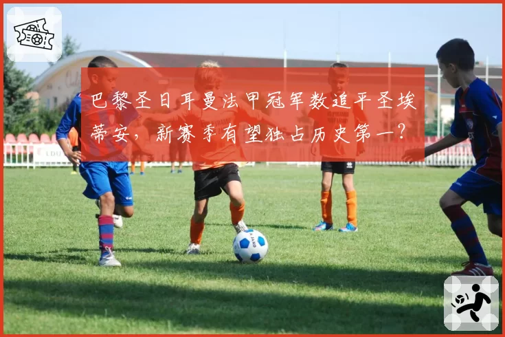 巴黎圣日耳曼法甲冠军数追平圣埃蒂安，新赛季有望独占历史第一？