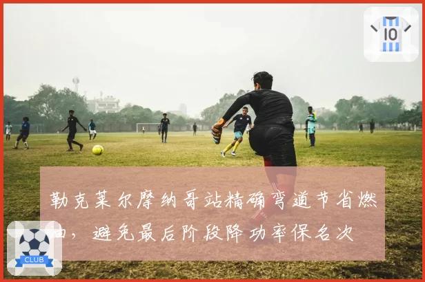 勒克莱尔摩纳哥站精确弯道节省燃油，避免最后阶段降功率保名次